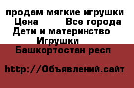 продам мягкие игрушки › Цена ­ 20 - Все города Дети и материнство » Игрушки   . Башкортостан респ.